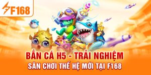 Bắn Cá H5 - Trải Nghiệm Sân Chơi Thế Hệ Mới Tại F168