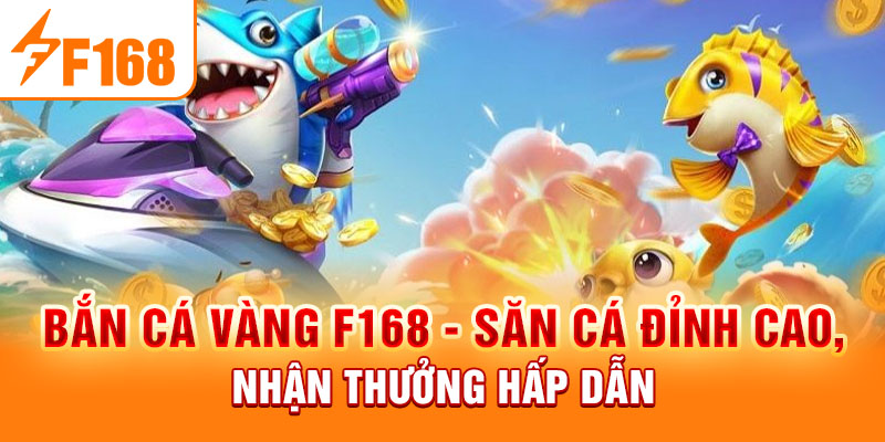 Bắn Cá Vàng F168 - Săn Cá Đỉnh Cao, Nhận Thưởng Hấp Dẫn